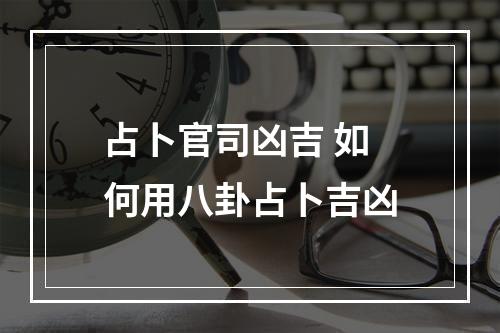 占卜官司凶吉 如何用八卦占卜吉凶