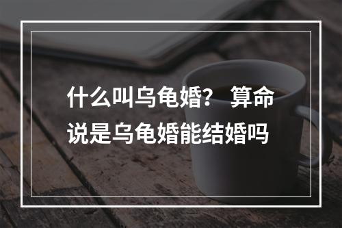 什么叫乌龟婚？ 算命说是乌龟婚能结婚吗