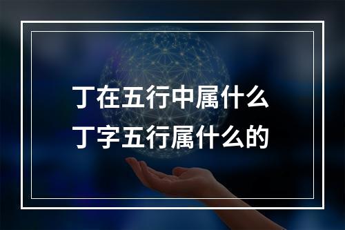 丁在五行中属什么 丁字五行属什么的