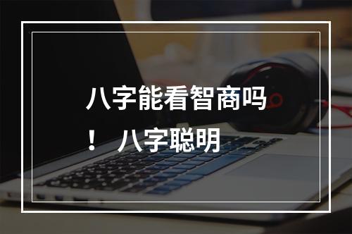 八字能看智商吗！ 八字聪明
