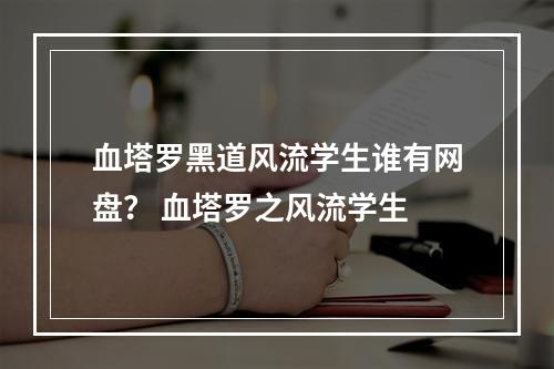 血塔罗黑道风流学生谁有网盘？ 血塔罗之风流学生