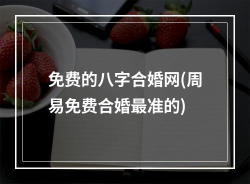 免费的八字合婚网(周易免费合婚最准的)