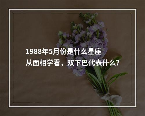 1988年5月份是什么星座 从面相学看，双下巴代表什么？