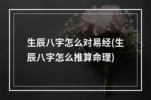 生辰八字怎么对易经(生辰八字怎么推算命理)