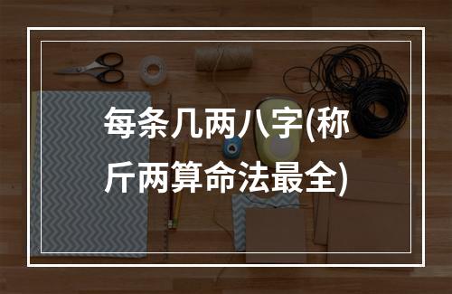 每条几两八字(称斤两算命法最全)