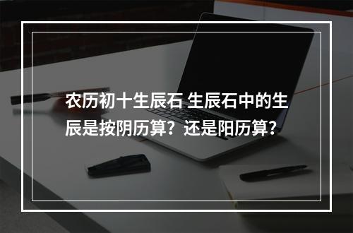 农历初十生辰石 生辰石中的生辰是按阴历算？还是阳历算？
