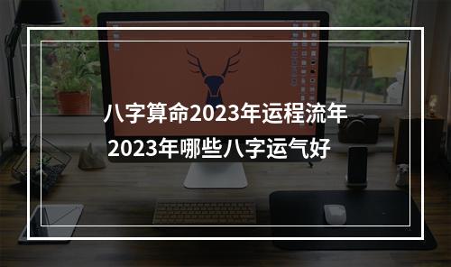 八字算命2023年运程流年 2023年哪些八字运气好