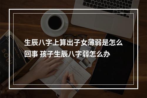 生辰八字上算出子女薄弱是怎么回事 孩子生辰八字弱怎么办