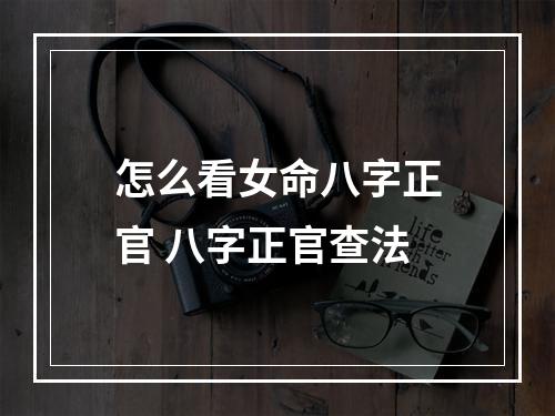 怎么看女命八字正官 八字正官查法