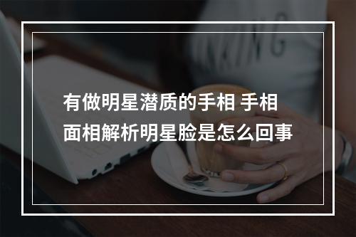 有做明星潜质的手相 手相面相解析明星脸是怎么回事