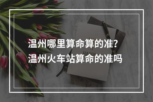 温州哪里算命算的准？ 温州火车站算命的准吗