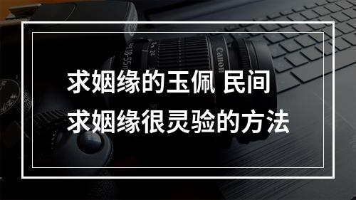 求姻缘的玉佩 民间求姻缘很灵验的方法