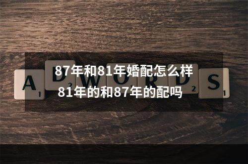 87年和81年婚配怎么样 81年的和87年的配吗