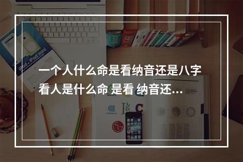 一个人什么命是看纳音还是八字 看人是什么命 是看 纳音还是看日柱天干