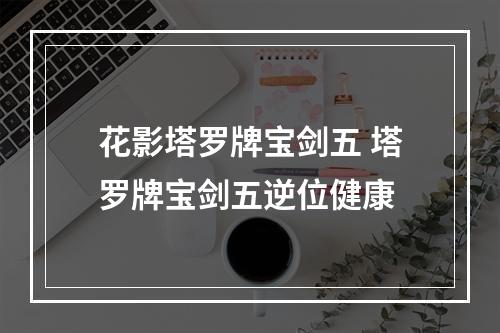花影塔罗牌宝剑五 塔罗牌宝剑五逆位健康