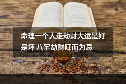 命理一个人走劫财大运是好是坏 八字劫财旺而为忌