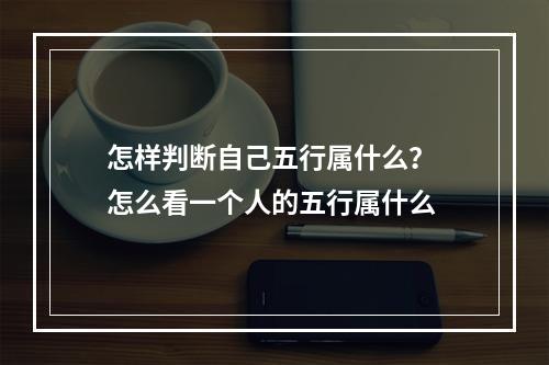 怎样判断自己五行属什么？ 怎么看一个人的五行属什么