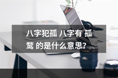 八字犯孤 八字有 孤鹜 的是什么意思？