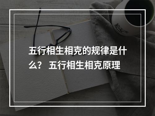 五行相生相克的规律是什么？ 五行相生相克原理