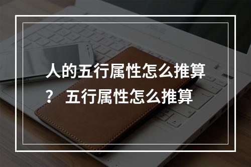 人的五行属性怎么推算？ 五行属性怎么推算