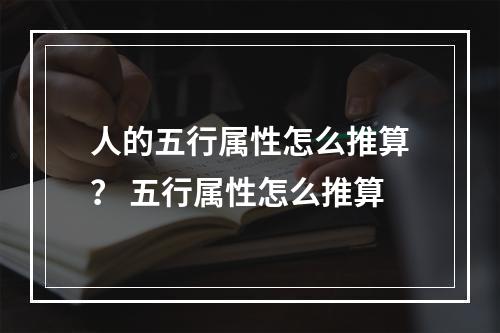 人的五行属性怎么推算？ 五行属性怎么推算