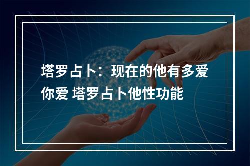 塔罗占卜：现在的他有多爱你爱 塔罗占卜他性功能