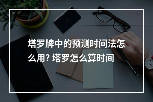 塔罗牌中的预测时间法怎么用? 塔罗怎么算时间