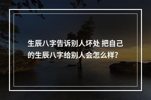 生辰八字告诉别人坏处 把自己的生辰八字给别人会怎么样？