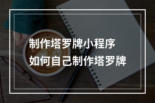 制作塔罗牌小程序 如何自己制作塔罗牌