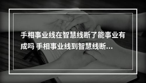 手相事业线在智慧线断了能事业有成吗 手相事业线到智慧线断了
