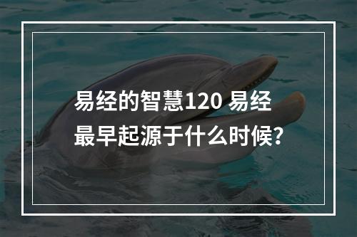 易经的智慧120 易经最早起源于什么时候？