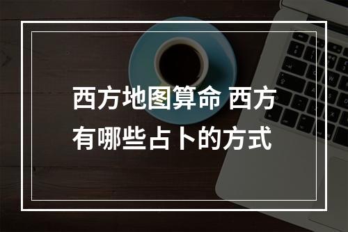 西方地图算命 西方有哪些占卜的方式