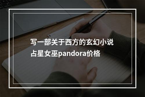 写一部关于西方的玄幻小说 占星女巫pandora价格