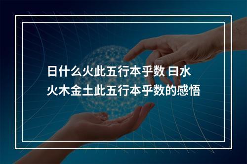 日什么火此五行本乎数 曰水火木金土此五行本乎数的感悟