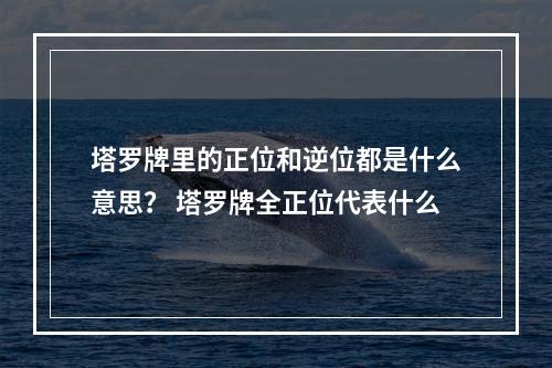 塔罗牌里的正位和逆位都是什么意思？ 塔罗牌全正位代表什么