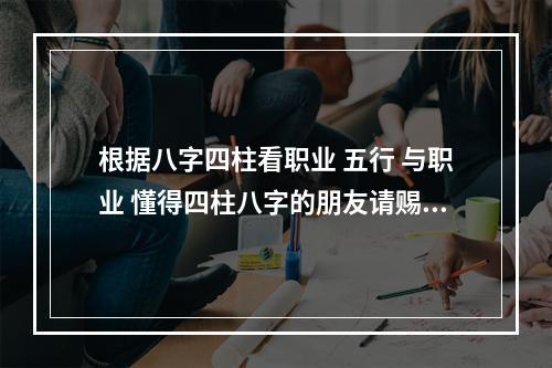 根据八字四柱看职业 五行 与职业 懂得四柱八字的朋友请赐教