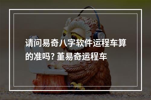 请问易奇八字软件运程车算的准吗? 堇易奇运程车