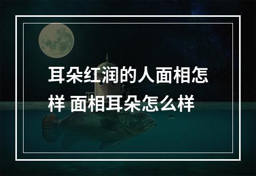 耳朵红润的人面相怎样 面相耳朵怎么样