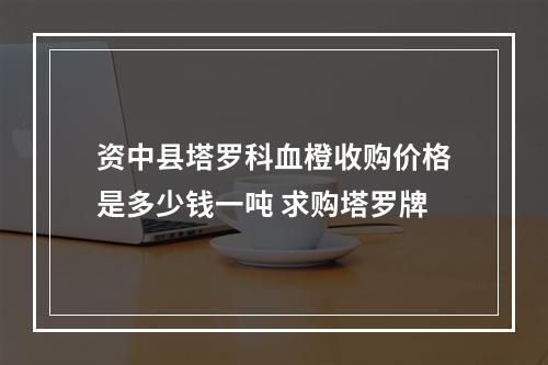 资中县塔罗科血橙收购价格是多少钱一吨 求购塔罗牌