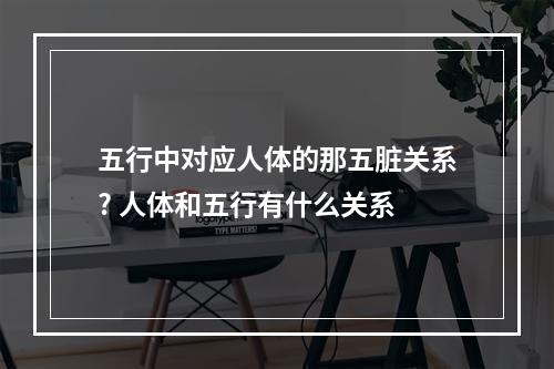 五行中对应人体的那五脏关系? 人体和五行有什么关系