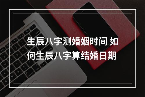 生辰八字测婚姻时间 如何生辰八字算结婚日期