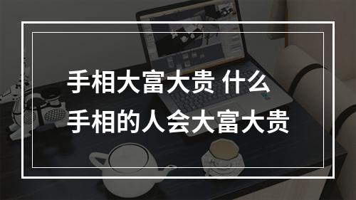 手相大富大贵 什么手相的人会大富大贵