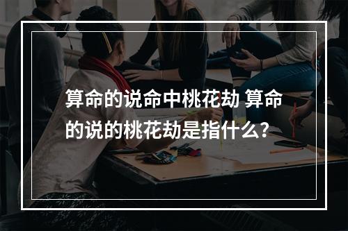 算命的说命中桃花劫 算命的说的桃花劫是指什么？