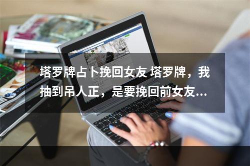 塔罗牌占卜挽回女友 塔罗牌，我抽到吊人正，是要挽回前女友吗