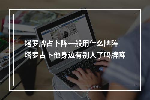 塔罗牌占卜阵一般用什么牌阵 塔罗占卜他身边有别人了吗牌阵