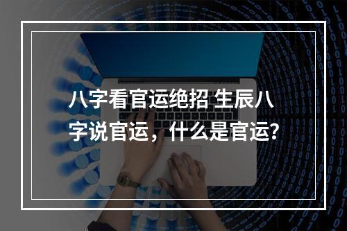 八字看官运绝招 生辰八字说官运，什么是官运？