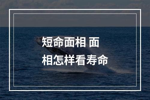 短命面相 面相怎样看寿命
