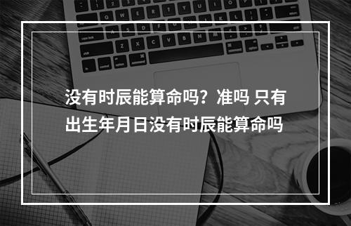 没有时辰能算命吗？准吗 只有出生年月日没有时辰能算命吗
