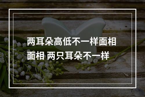 两耳朵高低不一样面相 面相 两只耳朵不一样