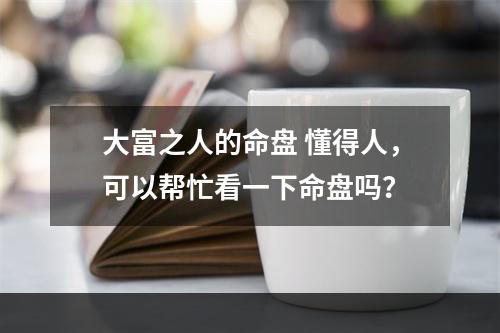 大富之人的命盘 懂得人，可以帮忙看一下命盘吗？